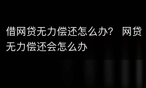 借网贷无力偿还怎么办？ 网贷无力偿还会怎么办