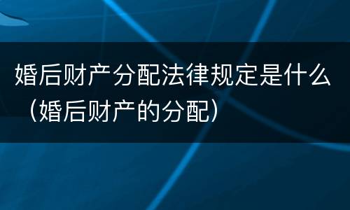 婚后财产分配法律规定是什么（婚后财产的分配）