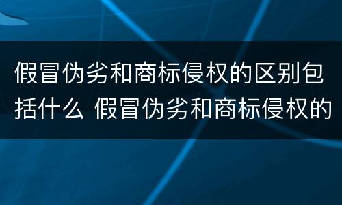假冒伪劣和商标侵权的区别包括什么 假冒伪劣和商标侵权的区别包括什么呢