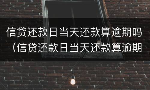 信贷还款日当天还款算逾期吗（信贷还款日当天还款算逾期吗知乎）