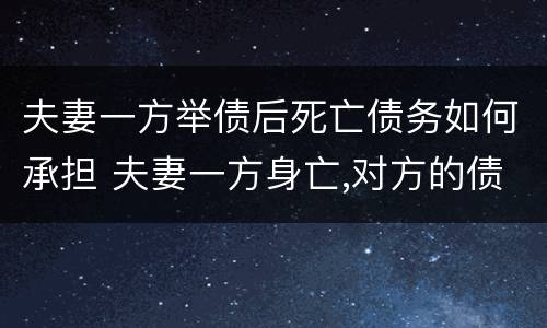 夫妻一方举债后死亡债务如何承担 夫妻一方身亡,对方的债务怎么办