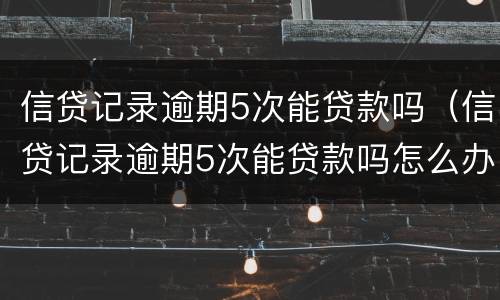 信贷记录逾期5次能贷款吗（信贷记录逾期5次能贷款吗怎么办）