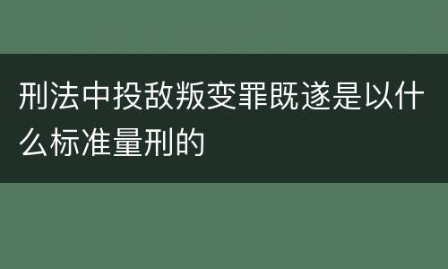 刑法中投敌叛变罪既遂是以什么标准量刑的