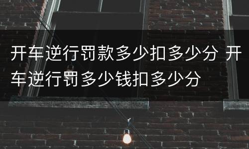 开车逆行罚款多少扣多少分 开车逆行罚多少钱扣多少分