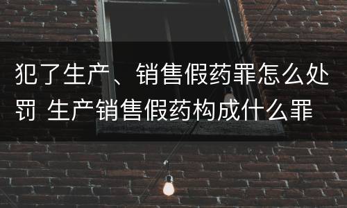 犯了生产、销售假药罪怎么处罚 生产销售假药构成什么罪