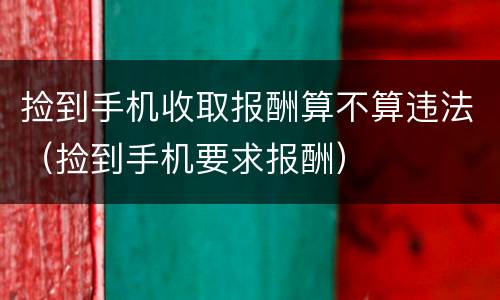 捡到手机收取报酬算不算违法（捡到手机要求报酬）
