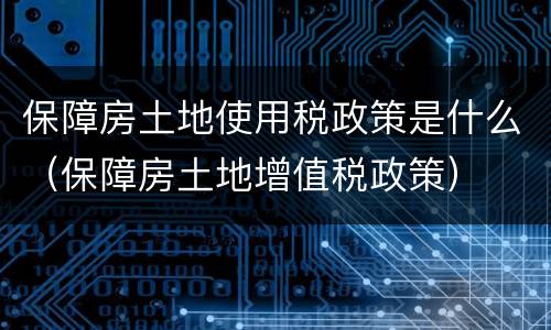 保障房土地使用税政策是什么（保障房土地增值税政策）