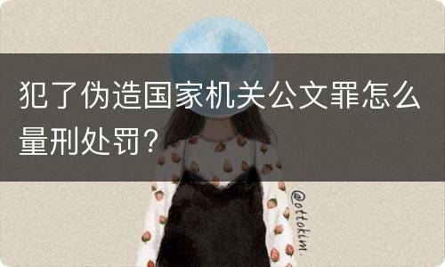 犯了伪造国家机关公文罪怎么量刑处罚?