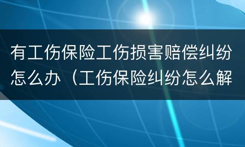 有工伤保险工伤损害赔偿纠纷怎么办（工伤保险纠纷怎么解决）