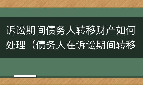 诉讼期间债务人转移财产如何处理（债务人在诉讼期间转移财产）