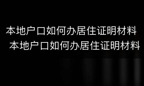 本地户口如何办居住证明材料 本地户口如何办居住证明材料模板