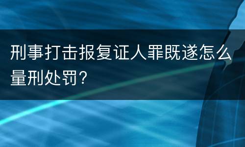 刑事打击报复证人罪既遂怎么量刑处罚?