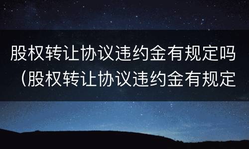 股权转让协议违约金有规定吗（股权转让协议违约金有规定吗合法吗）