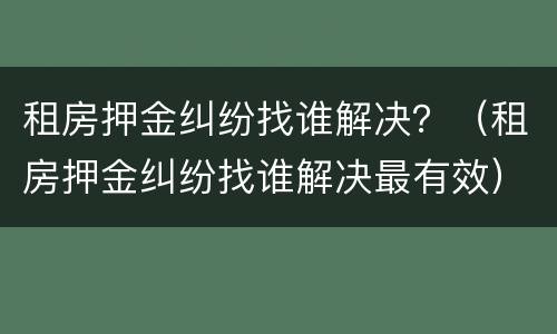 租房押金纠纷找谁解决？（租房押金纠纷找谁解决最有效）