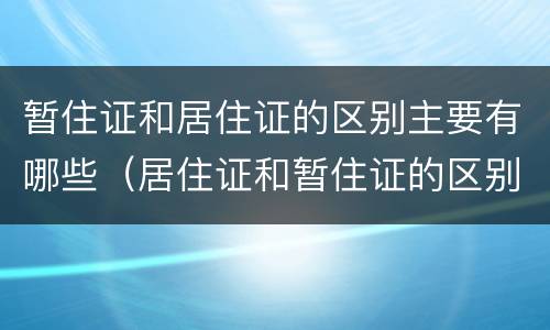 暂住证和居住证的区别主要有哪些（居住证和暂住证的区别是什么）