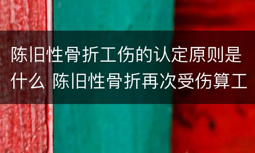 陈旧性骨折工伤的认定原则是什么 陈旧性骨折再次受伤算工伤