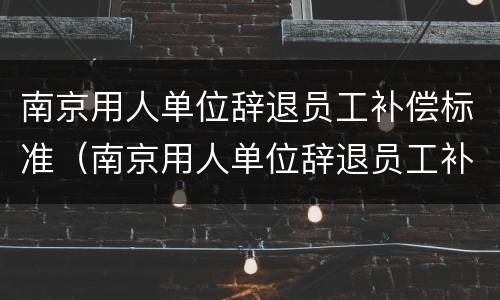 南京用人单位辞退员工补偿标准（南京用人单位辞退员工补偿标准最新）