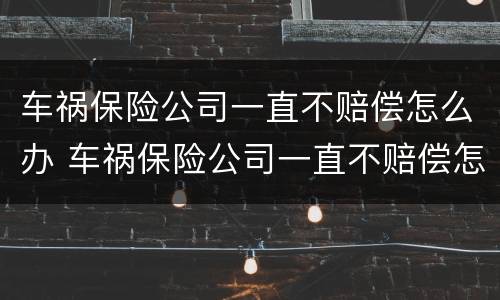 车祸保险公司一直不赔偿怎么办 车祸保险公司一直不赔偿怎么办呢