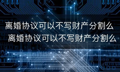 离婚协议可以不写财产分割么 离婚协议可以不写财产分割么吗