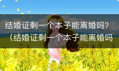 结婚证剩一个本子能离婚吗？（结婚证剩一个本子能离婚吗怎么离）