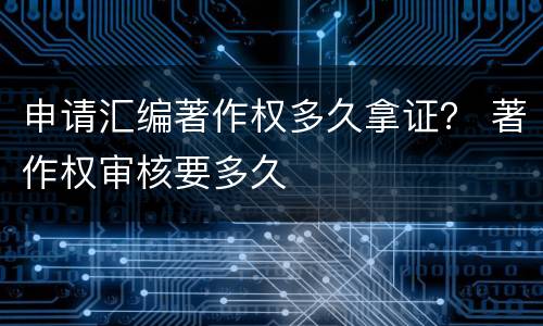 申请汇编著作权多久拿证？ 著作权审核要多久