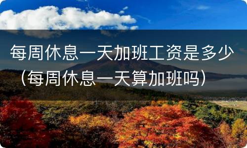每周休息一天加班工资是多少（每周休息一天算加班吗）