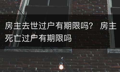 房主去世过户有期限吗？ 房主死亡过户有期限吗