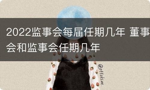 2022监事会每届任期几年 董事会和监事会任期几年