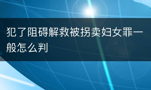 犯了阻碍解救被拐卖妇女罪一般怎么判