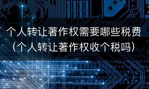 个人转让著作权需要哪些税费（个人转让著作权收个税吗）