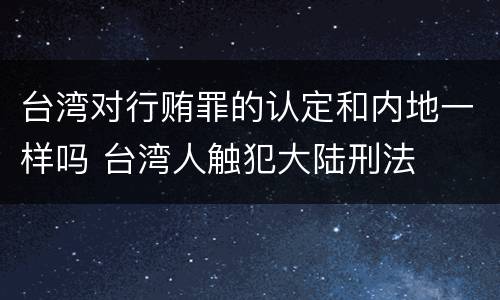 台湾对行贿罪的认定和内地一样吗 台湾人触犯大陆刑法