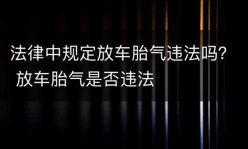 法律中规定放车胎气违法吗？ 放车胎气是否违法