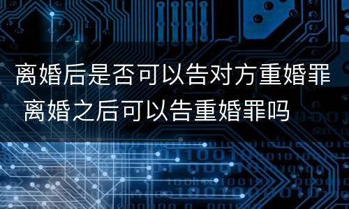 离婚后是否可以告对方重婚罪 离婚之后可以告重婚罪吗