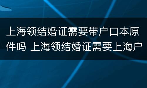 上海领结婚证需要带户口本原件吗 上海领结婚证需要上海户口吗