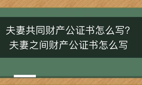 夫妻共同财产公证书怎么写？ 夫妻之间财产公证书怎么写
