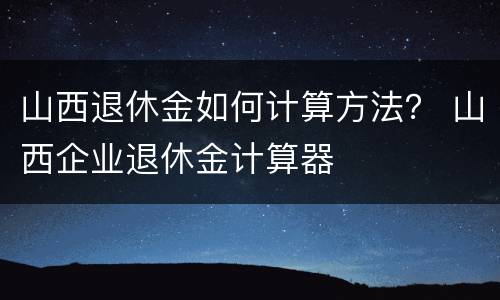 山西退休金如何计算方法？ 山西企业退休金计算器