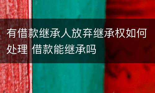 有借款继承人放弃继承权如何处理 借款能继承吗