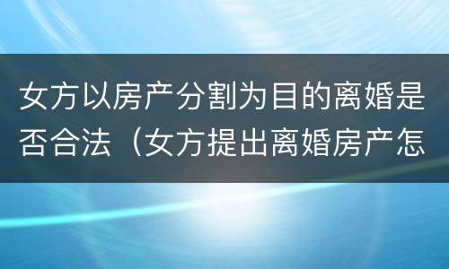 女方以房产分割为目的离婚是否合法（女方提出离婚房产怎么分）