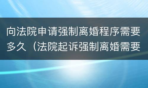 向法院申请强制离婚程序需要多久（法院起诉强制离婚需要多久）
