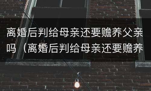 离婚后判给母亲还要赡养父亲吗（离婚后判给母亲还要赡养父亲吗怎么办）