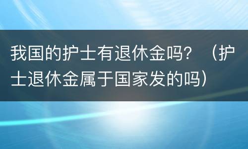我国的护士有退休金吗？（护士退休金属于国家发的吗）