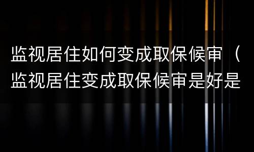 监视居住如何变成取保候审（监视居住变成取保候审是好是坏）