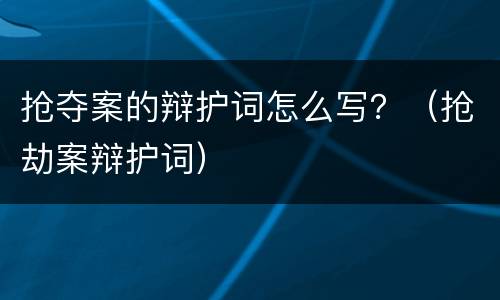 抢夺案的辩护词怎么写？（抢劫案辩护词）