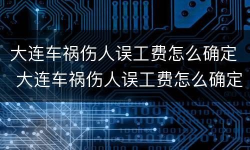 大连车祸伤人误工费怎么确定 大连车祸伤人误工费怎么确定赔偿标准