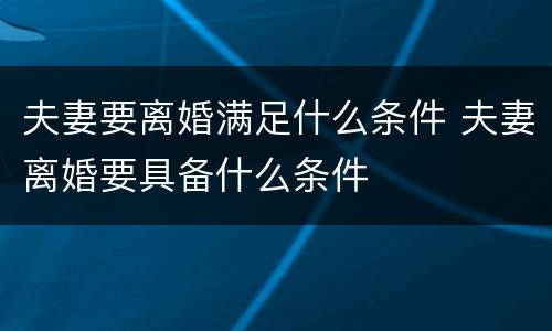 夫妻要离婚满足什么条件 夫妻离婚要具备什么条件