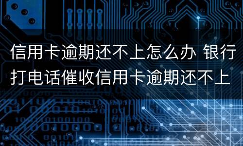 信用卡逾期还不上怎么办 银行打电话催收信用卡逾期还不上怎么办