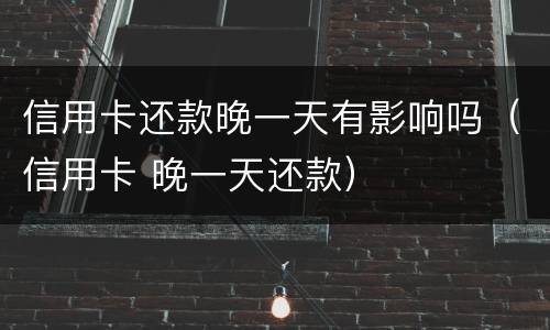 信用卡还款晚一天有影响吗（信用卡 晚一天还款）
