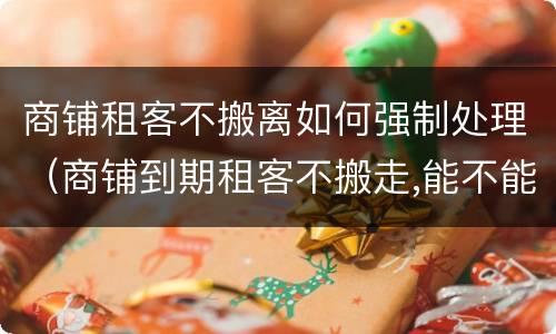 商铺租客不搬离如何强制处理（商铺到期租客不搬走,能不能强搬）