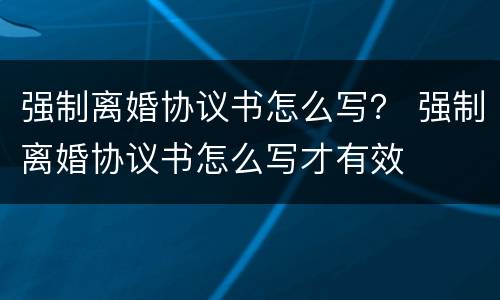 强制离婚协议书怎么写？ 强制离婚协议书怎么写才有效