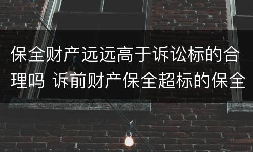 保全财产远远高于诉讼标的合理吗 诉前财产保全超标的保全